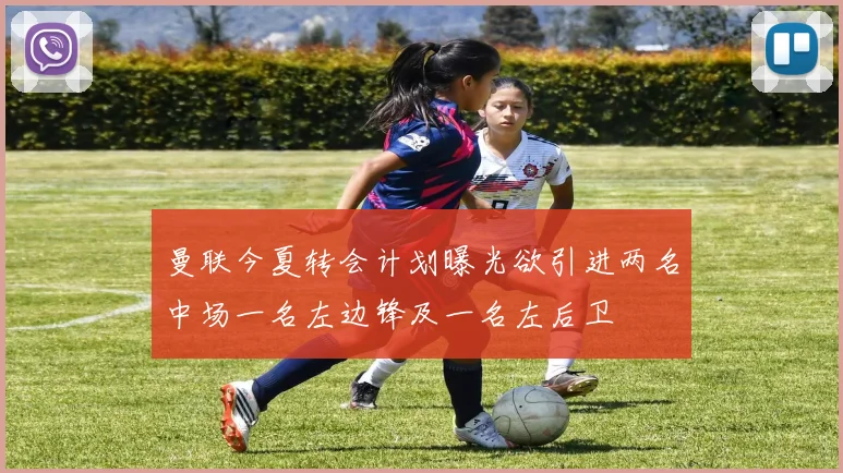 曼联今夏转会计划曝光欲引进两名中场一名左边锋及一名左后卫