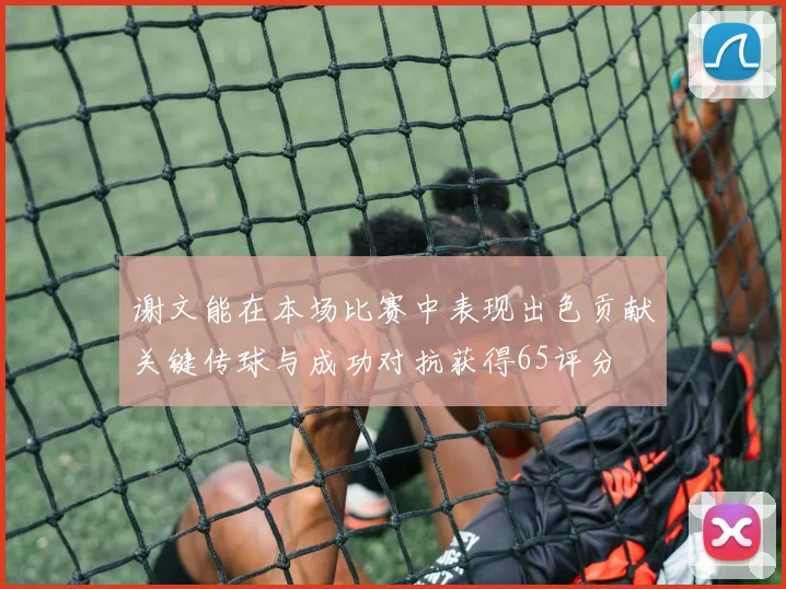 谢文能在本场比赛中表现出色贡献关键传球与成功对抗获得65评分