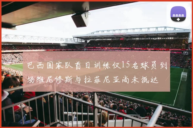 巴西国家队首日训练仅15名球员到场维尼修斯与拉菲尼亚尚未抵达