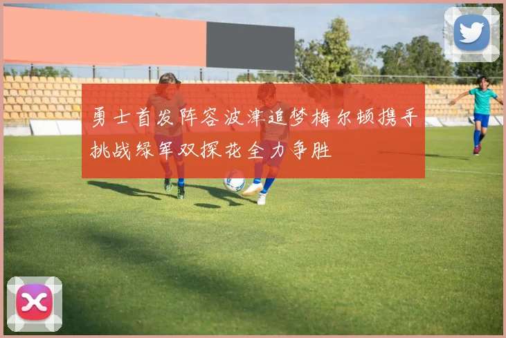 勇士首发阵容波津追梦梅尔顿携手挑战绿军双探花全力争胜