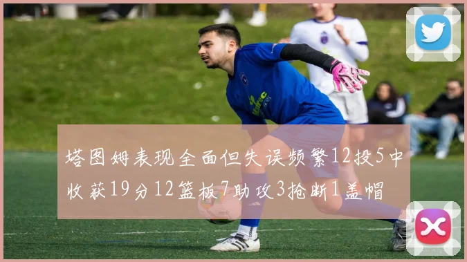 塔图姆表现全面但失误频繁12投5中收获19分12篮板7助攻3抢断1盖帽