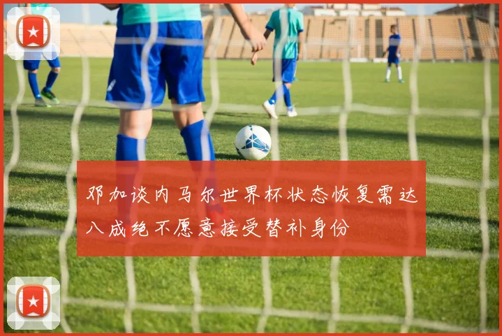 邓加谈内马尔世界杯状态恢复需达八成绝不愿意接受替补身份