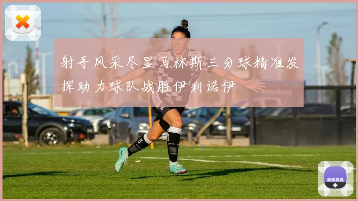 射手风采尽显马林斯三分球精准发挥助力球队战胜伊利诺伊