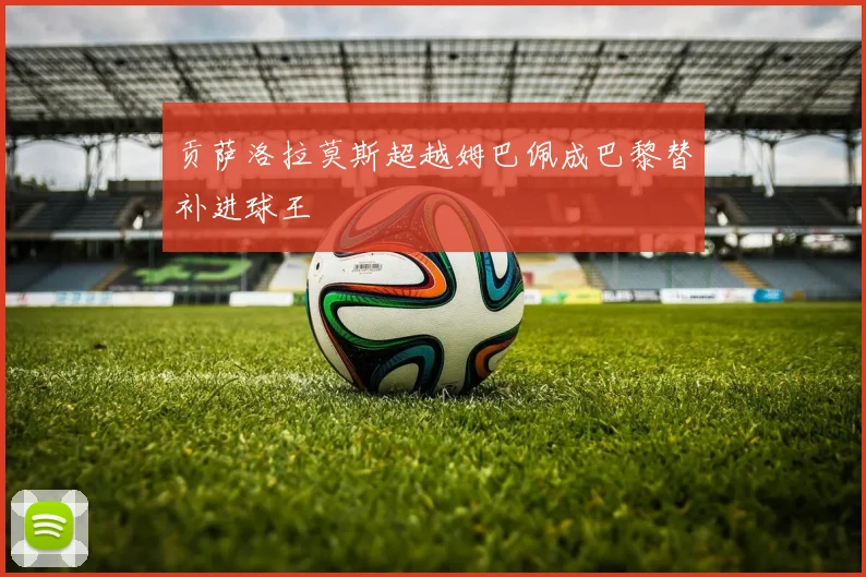 贡萨洛拉莫斯超越姆巴佩成巴黎替补进球王