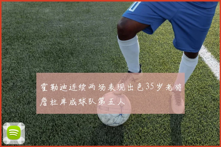 霍勒迪连续两场表现出色35岁老将詹杜库成球队第五人