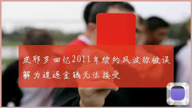 皮耶罗回忆2011年续约风波称被误解为追逐金钱无法接受