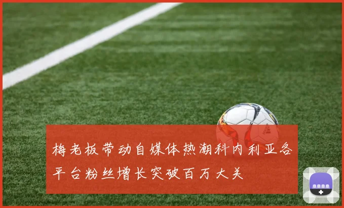 梅老板带动自媒体热潮科内利亚各平台粉丝增长突破百万大关