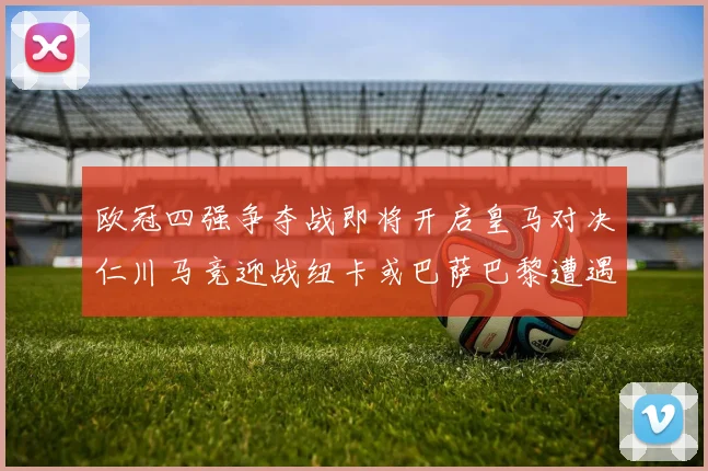 欧冠四强争夺战即将开启皇马对决仁川马竞迎战纽卡或巴萨巴黎遭遇红军挑战