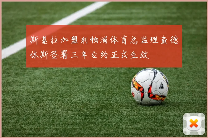 斯基拉加盟利物浦体育总监理查德休斯签署三年合约正式生效